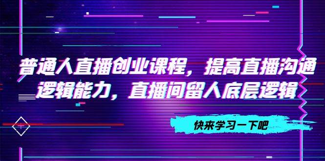 普通人直播创业课程，提高直播沟通逻辑能力，直播间留人底层逻辑（10节）-安哥网络创业副业