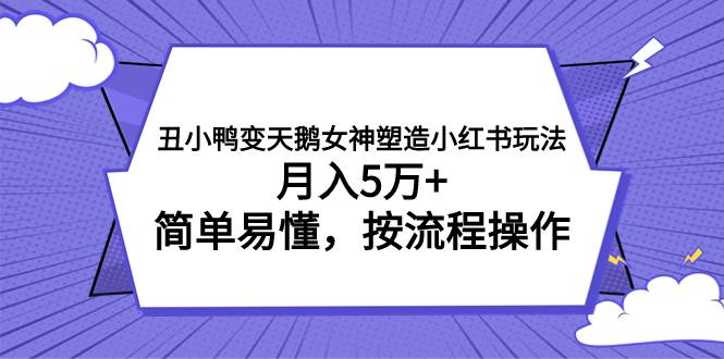 丑小鸭变天鹅女神塑造小红书玩法，月入5万+，简单易懂，按流程操作-安哥网络创业副业