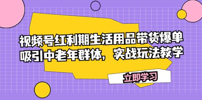 视频号红利期生活用品带货爆单，吸引中老年群体，实战玩法教学-安哥网络创业副业