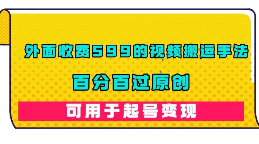 外面收费599的视频搬运手法，百分百过原创，可用起号变现-安哥网络创业副业
