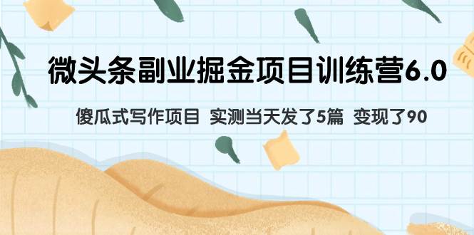 微头条副业掘金项目训练营6.0：傻瓜式写作项目 实测当天发了5篇 变现了90-安哥网络创业副业