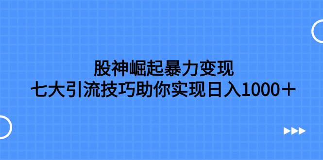 股神崛起暴力变现，七大引流技巧助你日入1000＋，按照流程操作没有经验也可快速上手-安哥网络创业副业