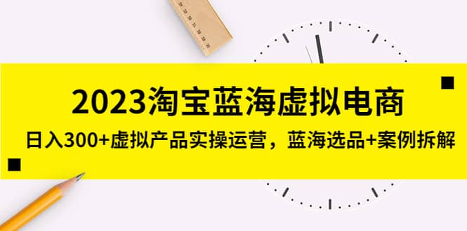 2023淘宝蓝海虚拟电商，虚拟产品实操运营，蓝海选品+案例拆解-安哥网络创业副业