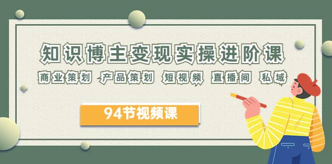 2023年知识-博主变现实操进阶课：商业策划 产品策划 短视频 直播间 私域-安哥网络创业副业