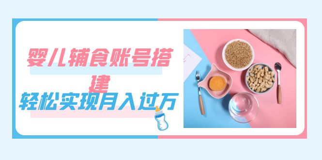 紧跟时代发展，婴儿辅食账号搭建，轻松实现月入过万（教程+素材）-安哥网络创业副业