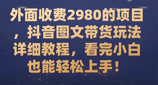 外面收费2980的项目，抖音图文带货玩法详细教程，看完小白也能轻松上手！-安哥网络创业副业