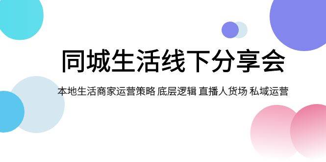 同城生活线下分享会，本地生活商家运营策略 底层逻辑 直播人货场 私域运营-安哥网络创业副业