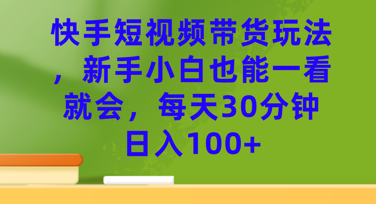 快手短视频带货玩法，新手小白也能一看就会，每天30分钟日入100+-安哥网络创业副业