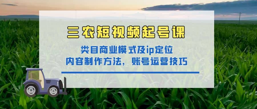 三农短视频起号课：三农类目商业模式及ip定位，内容制作方法，账号运营技巧-安哥网络创业副业