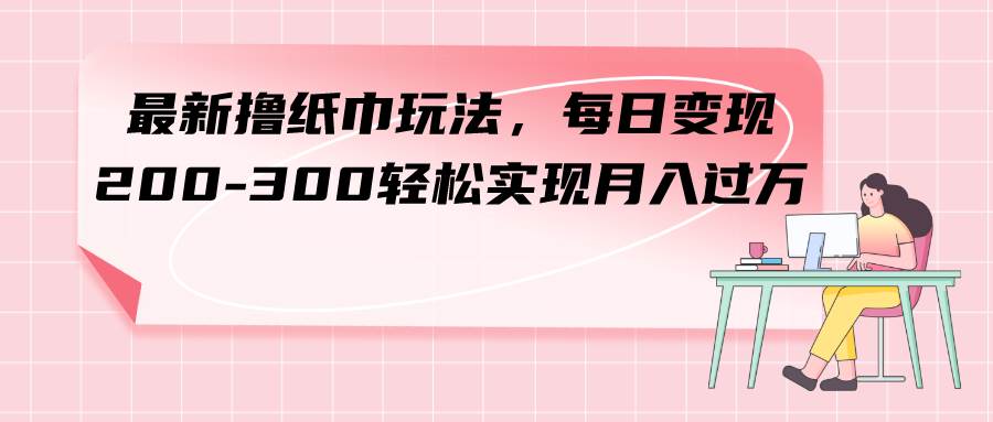 最新撸纸巾玩法，每日变现 200-300轻松实现月入过万-安哥网络创业副业