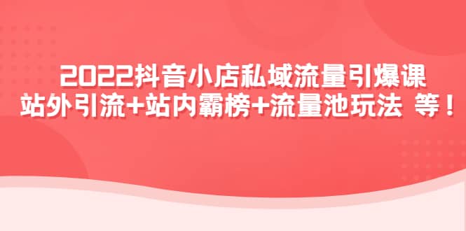2022抖音小店私域流量引爆课：站外Y.L+站内霸榜+流量池玩法等等-安哥网络创业副业