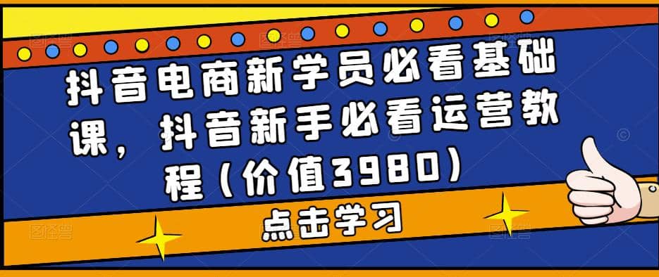 抖音电商新学员必看基础课，抖音新手必看运营教程(价值3980)-安哥网络创业副业