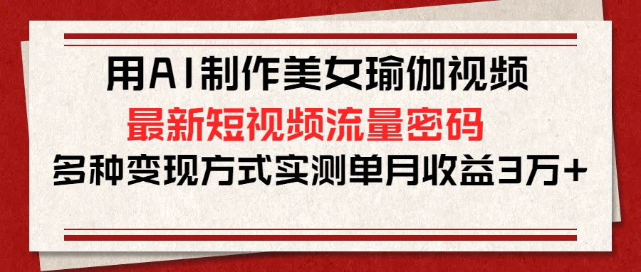 用AI制作美女瑜伽视频，最新短视频流量密码，多种变现方式实测单月收益3万+-安哥网络创业副业