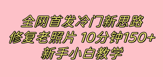 全网首发冷门新思路，修复老照片，10分钟收益150+，适合新手操作的项目-安哥网络创业副业