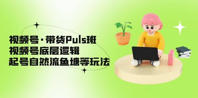 视频号·带货Puls班，视频号底层逻辑，起号自然流鱼塘等玩法-安哥网络创业副业