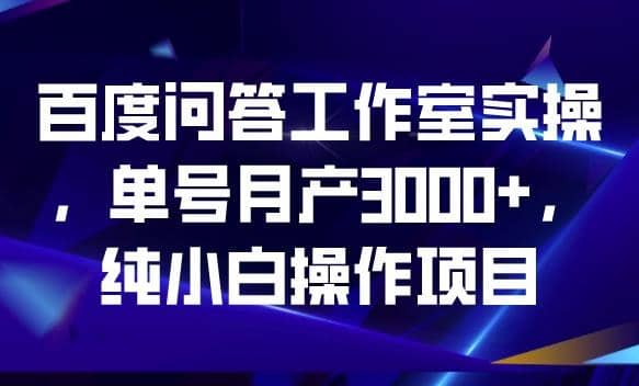 百度问答工作室实操，单号月产3000+，纯小白操作项目【揭秘】-安哥网络创业副业