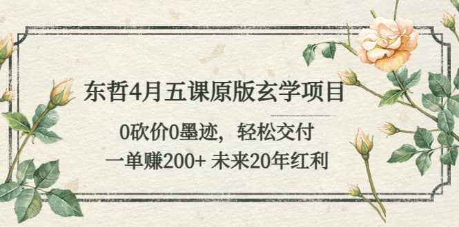 东哲4月五课原版玄学项目：0砍价0墨迹 轻松交付 未来20年红利-安哥网络创业副业