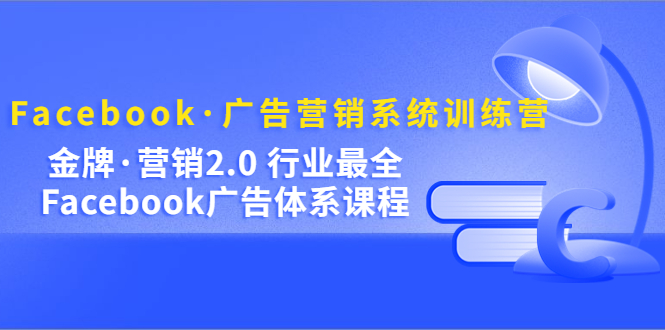 Facebook·广告营销系统训练营：金牌·营销2.0 行业最全Facebook广告·体系-安哥网络创业副业