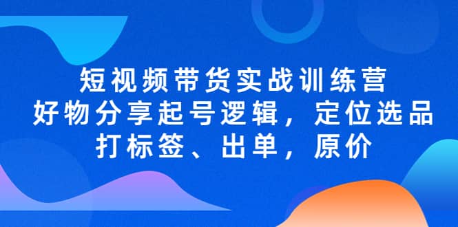 短视频带货实战训练营，好物分享起号逻辑，定位选品打标签、出单，原价-安哥网络创业副业