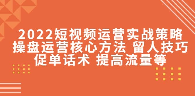 2022短视频运营实战策略：操盘运营核心方法 留人技巧促单话术 提高流量等-安哥网络创业副业