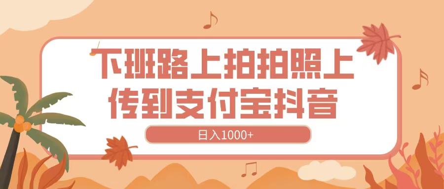 下班路上拍拍照，上传到抖音支付宝，日入1000+-安哥网络创业副业
