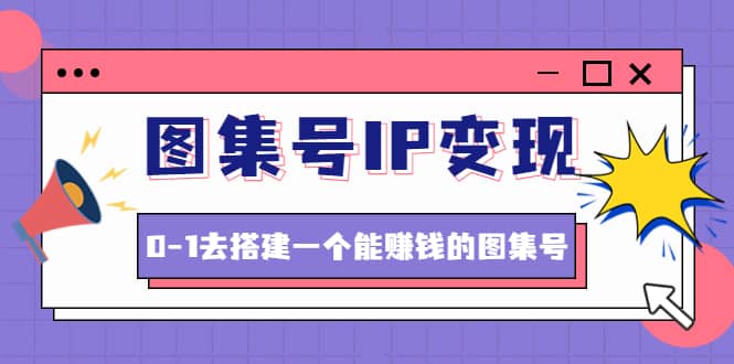 图集号IP变现，0-1去搭建一个能ZQ的图集号（文档+资料+视频）无水印-安哥网络创业副业