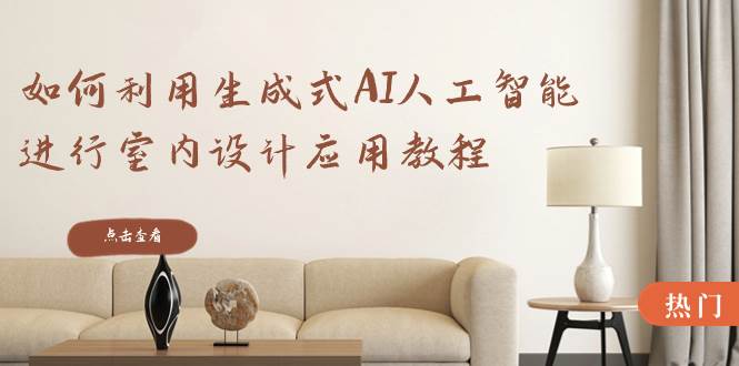 如何利用生成式AI人工智能进行室内设计应用教程（22节课）-安哥网络创业副业