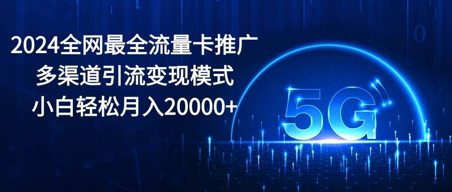 2024全网最全流量卡推广多渠道引流变现模式，小白轻松月入20000+-安哥网络创业副业
