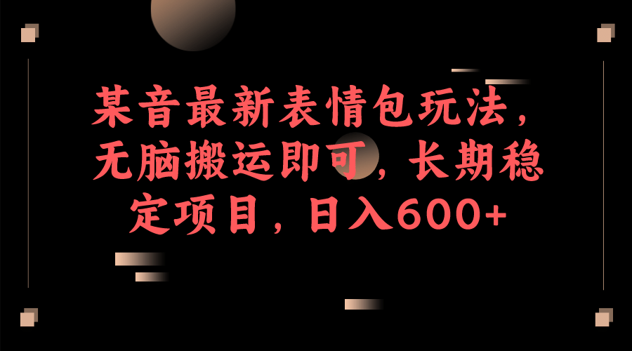 某音最新表情包玩法，无脑搬运即可，长期稳定项目，日入600+-安哥网络创业副业
