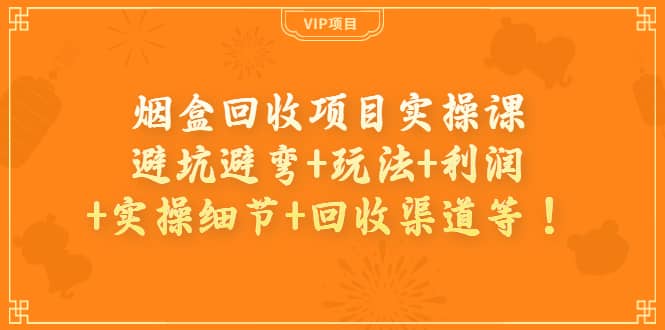 烟盒回收项目实操课：避坑避弯+玩法+利润+实操细节+回收渠道等-安哥网络创业副业