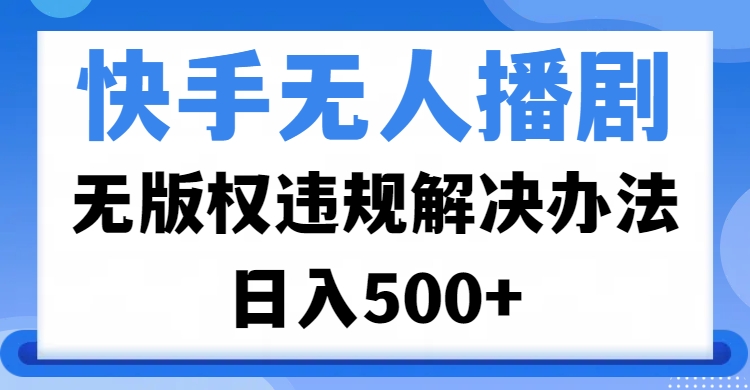 快手无人播剧，无版权违规解决办法，无人播剧日入500+-安哥网络创业副业