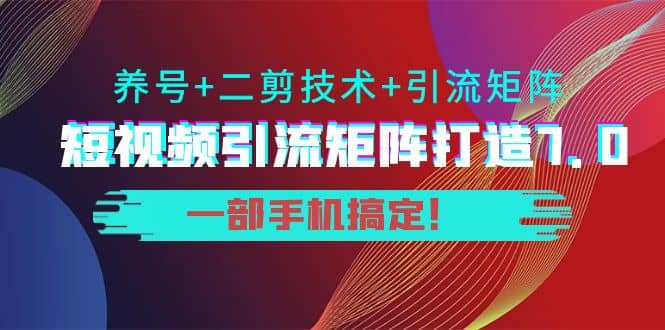 短视频引流矩阵打造7.0,养号+二剪技术+引流矩阵 一部手机搞定-安哥网络创业副业