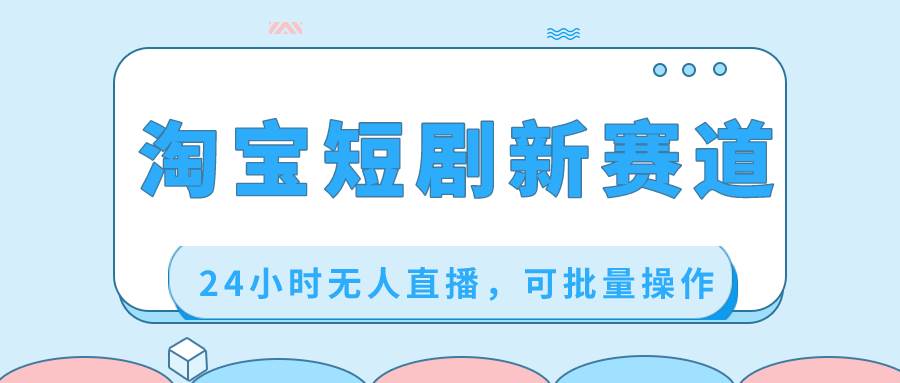 淘宝短剧新赛道，24小时无人直播，可批量操作-安哥网络创业副业