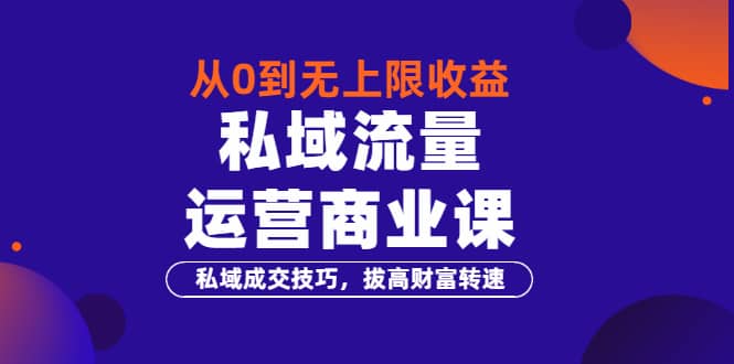 从0到无上限收益的《私域流量运营商业课》私域成交技巧，拔高财富转速-安哥网络创业副业