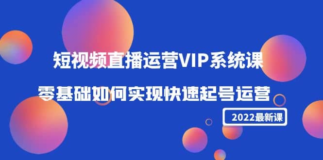 2022短视频直播运营VIP系统课：零基础如何实现快速起号运营（价值2999）-安哥网络创业副业