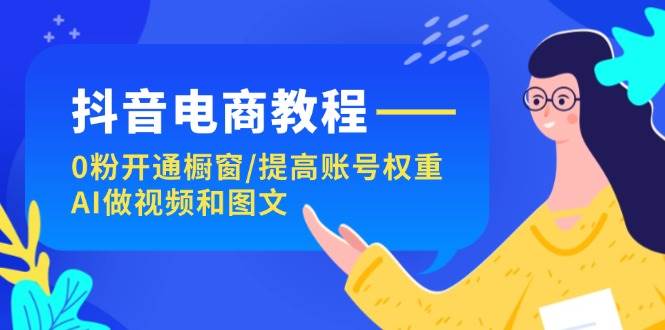 抖音电商教程：0粉开通橱窗/提高账号权重/AI做视频和图文-安哥网络创业副业