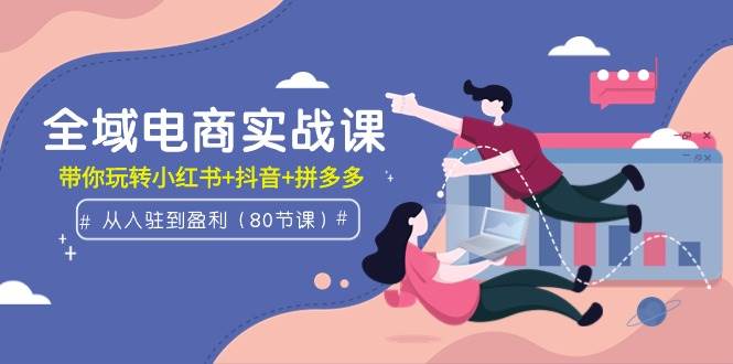 全域电商实战课：从入驻到盈利，带你玩转小红书+抖音+拼多多（80节课）-安哥网络创业副业