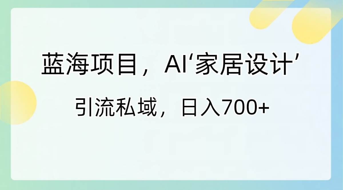 蓝海项目，AI‘家居设计’ 引流私域，日入700+-安哥网络创业副业