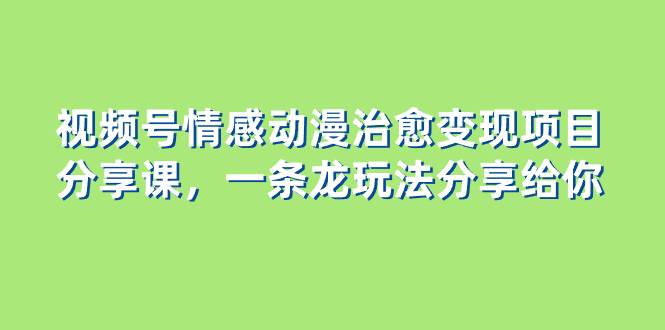 视频号情感动漫治愈变现项目分享课，一条龙玩法分享给你（教程+素材）-安哥网络创业副业