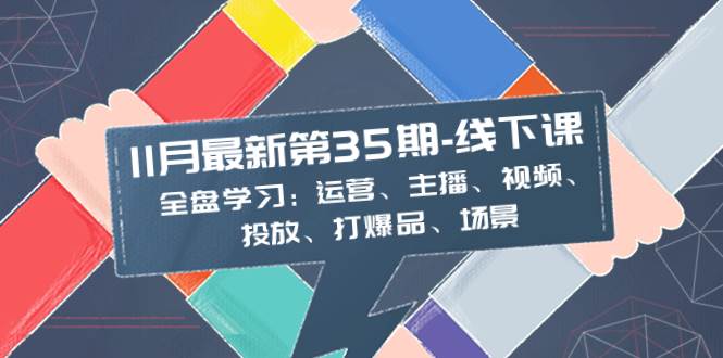 11月最新-35期-线下课：全盘学习：运营、主播、视频、投放、打爆品、场景-安哥网络创业副业