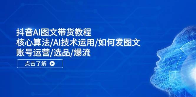 抖音AI图文带货教程：核心算法/AI技术运用/如何发图文/账号运营/选品/爆流-安哥网络创业副业