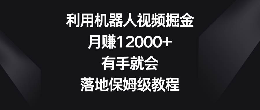 利用机器人视频掘金，月赚12000+，有手就会，落地保姆级教程-安哥网络创业副业