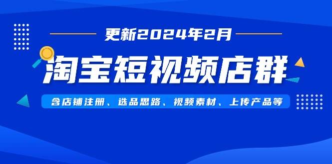 淘宝短视频店群(更新2024年2月)含店铺注册、选品思路、视频素材、上传…-安哥网络创业副业