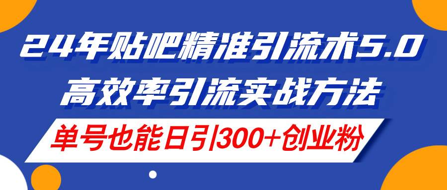 24年贴吧精准引流术5.0，高效率引流实战方法，单号也能日引300+创业粉-安哥网络创业副业