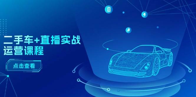 二手车+直播实战运营课程：直播推荐/短视频推荐/千川投放/直播全流程-安哥网络创业副业