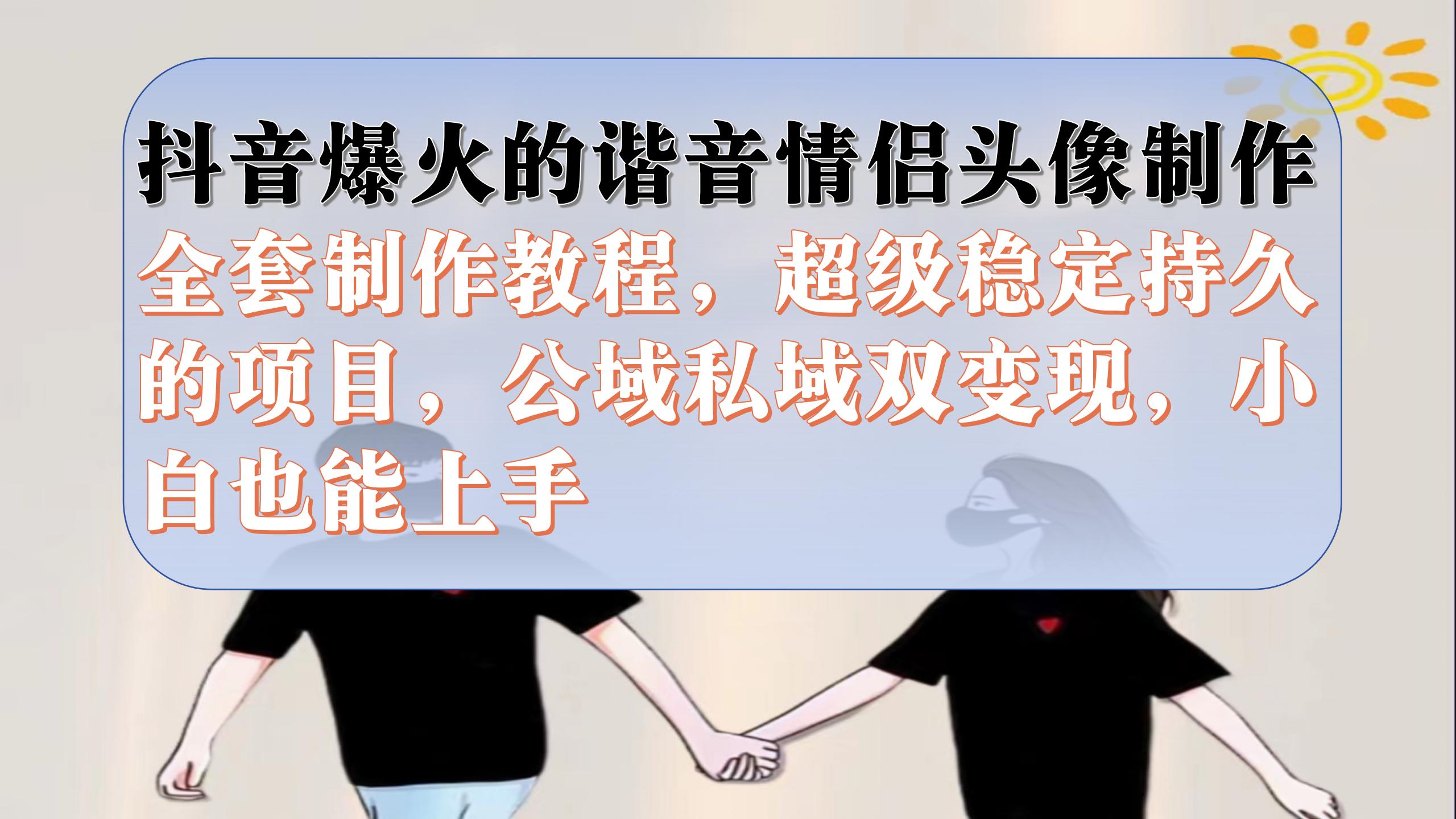 抖音爆火的谐音情侣头像制作全套制作教程，超级稳定持久，公域私域双变现-安哥网络创业副业