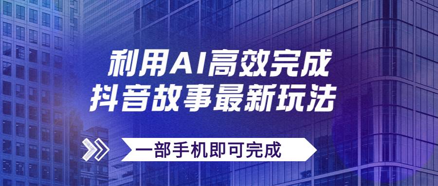 抖音故事最新玩法，通过AI一键生成文案和视频，日收入500+一部手机即可完成-安哥网络创业副业