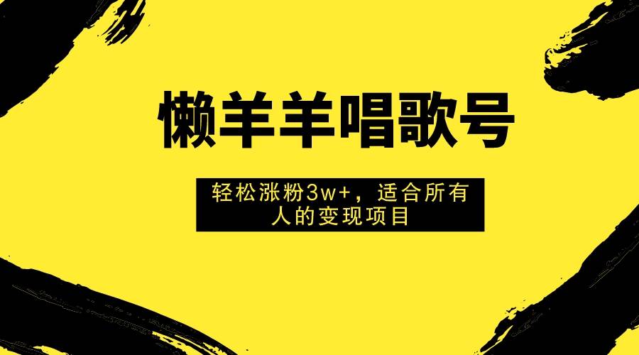 懒羊羊唱歌号，轻松涨粉3w+，适合所有人的变现项目！-安哥网络创业副业
