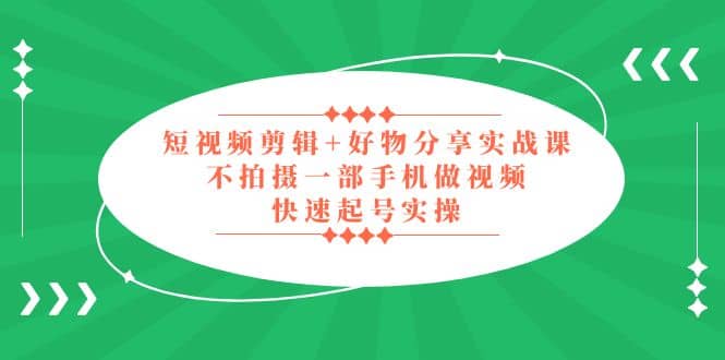 短视频剪辑+好物分享实战课，无需拍摄一部手机做视频，快速起号实操-安哥网络创业副业