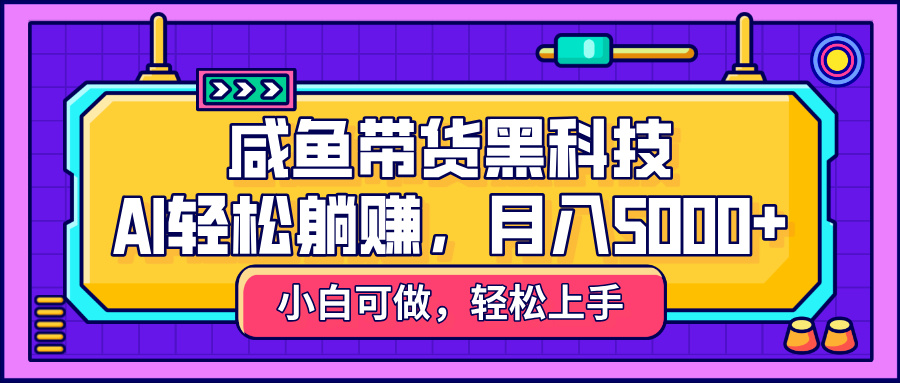 咸鱼带货黑科技，AI轻松躺赚，稳定月入5000+-安哥网络创业副业